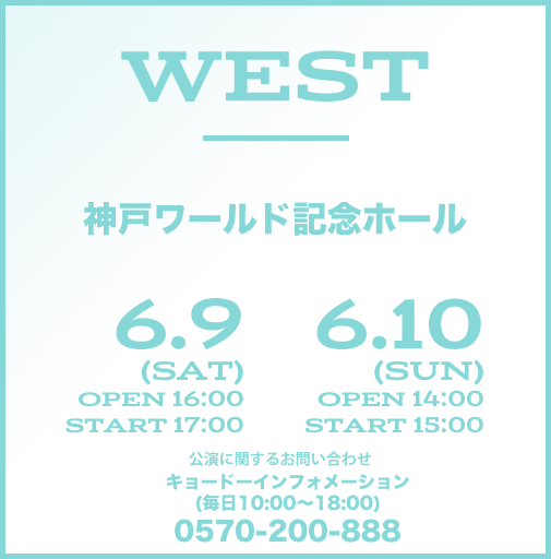 WEST 神戸ワールド記念ホール 6.9(SAT) open 16:00 start 17:00 6.10(SUN) open 14:00 start 15:00 キョードーインフォメーション(毎日10:00〜18:00) 0570-200-888