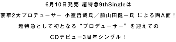 6月10日発売 超特急9thSingleは豪華2大プロデューサー 小室哲哉氏／前山田健一氏 による両A面！超特急として初となる“プロデューサー”を迎えてのCDデビュー3周年シングル！