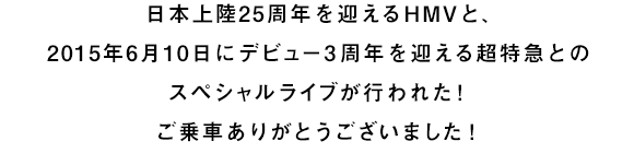 日本上陸25周年を迎えるHMVと、2015年6月10日にデビュー3周年を迎える超特急とのスペシャルライブが行われた！ご乗車ありがとうございました！