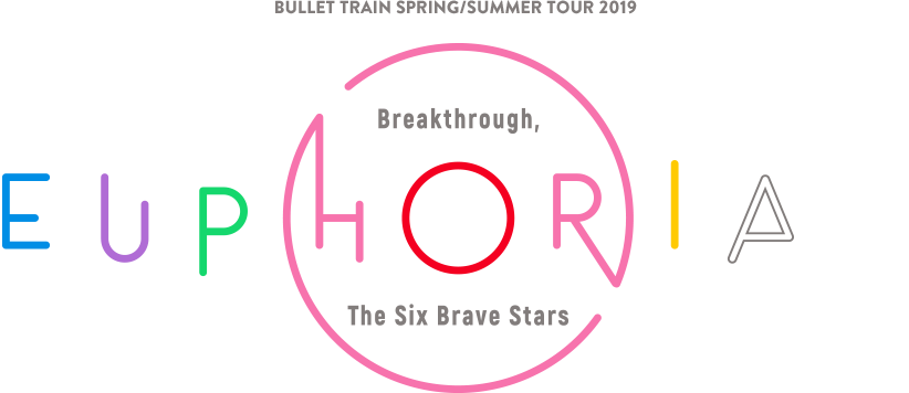 BULLET TRAIN SPRING/SUMMER TOUR 2019 EUPHORIA 〜Breakthrough, The Six Brave Stars〜